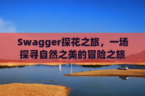 Swagger探花之旅,一场探寻自然之美的冒险之旅