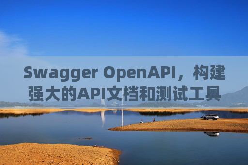 Swagger OpenAPI，构建强大的API文档和测试工具